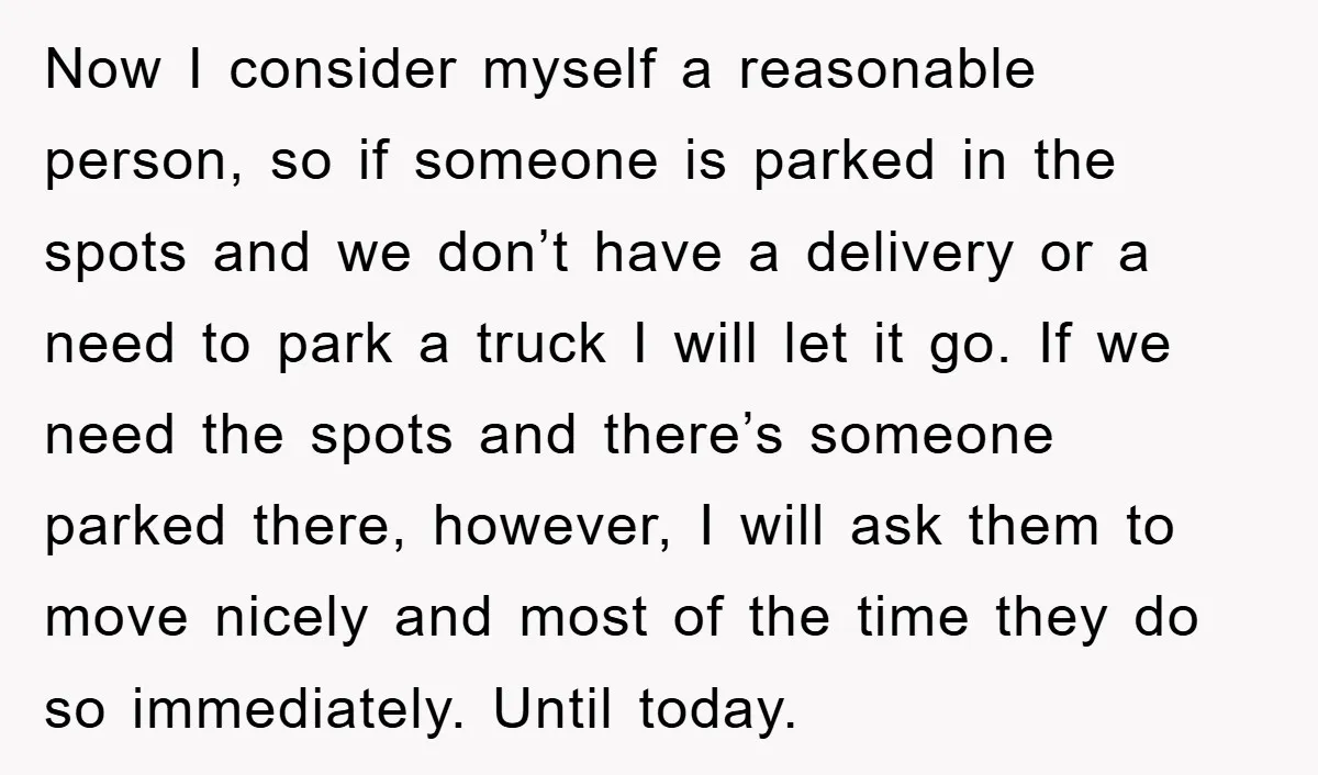 Now I consider myself a reasonable person, so if someone is parked in the spots and we don’t have a delivery or a need to park a truck I will...