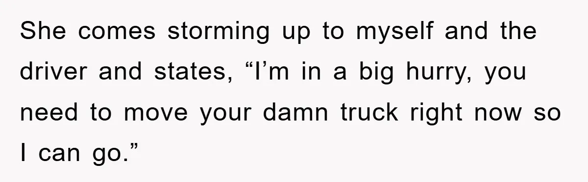 She comes storming up to myself and the driver and states, “I’m in a big hurry, you need to move your damn truck right now so I can go.”