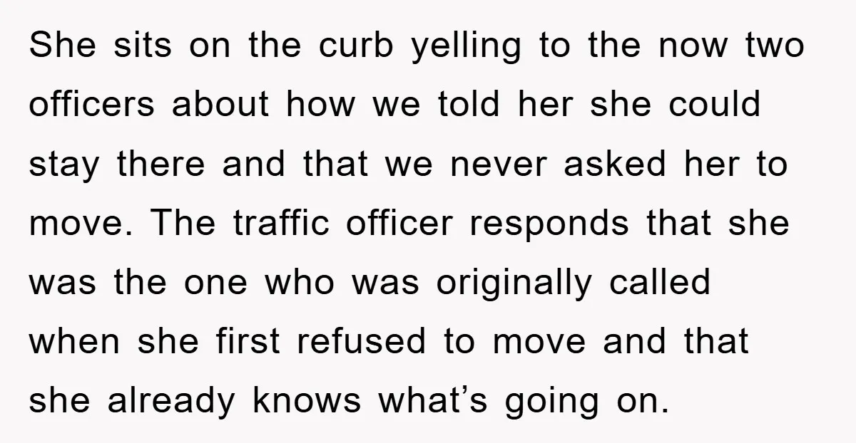 She sits on the curb yelling to the now two officers about how we told her she could stay there and that we never asked her to move. The traffic...