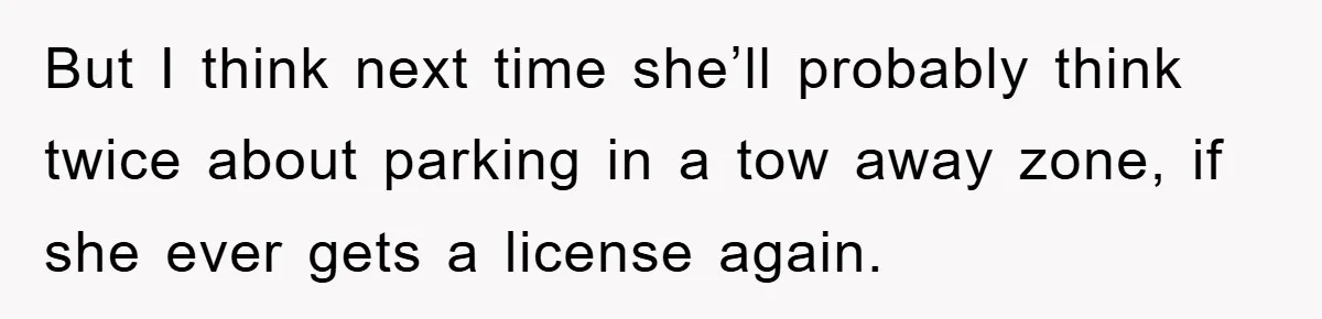 But I think next time she’ll probably think twice about parking in a tow away zone, if she ever gets a license again.