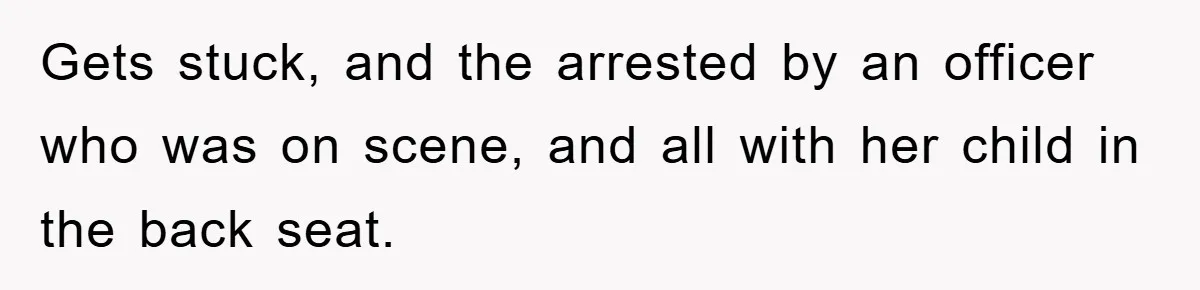 Gets stuck, and the arrested by an officer who was on scene, and all with her child in the back seat.