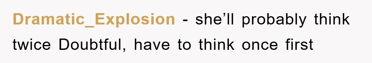Dramatic_Explosion − she’ll probably think twice Doubtful, have to think once first