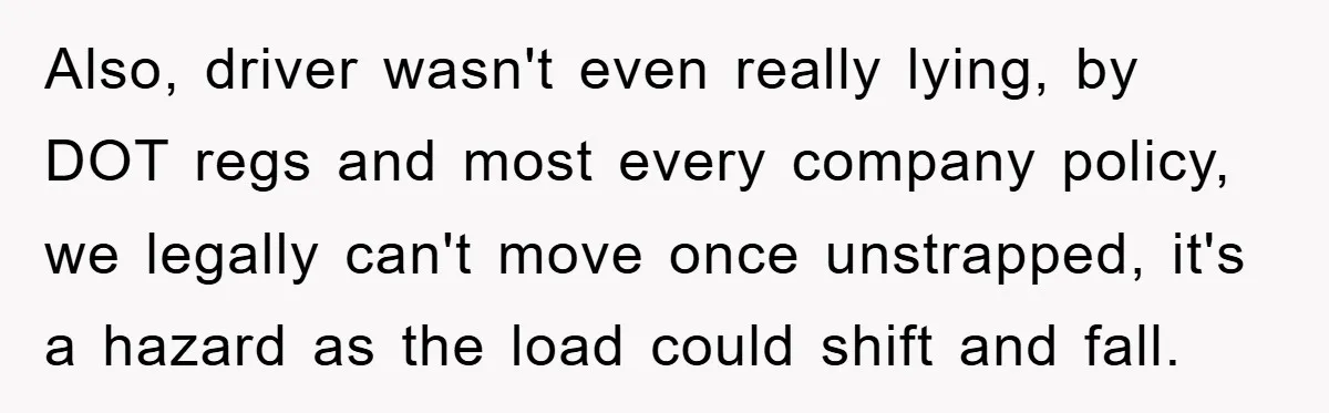 Also, driver wasn't even really lying, by DOT regs and most every company policy, we legally can't move once unstrapped, it's a hazard as the load could shift and fall.
