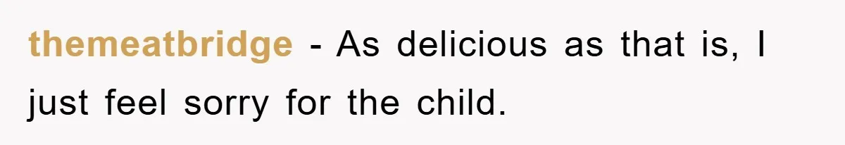 themeatbridge − As delicious as that is, I just feel sorry for the child.