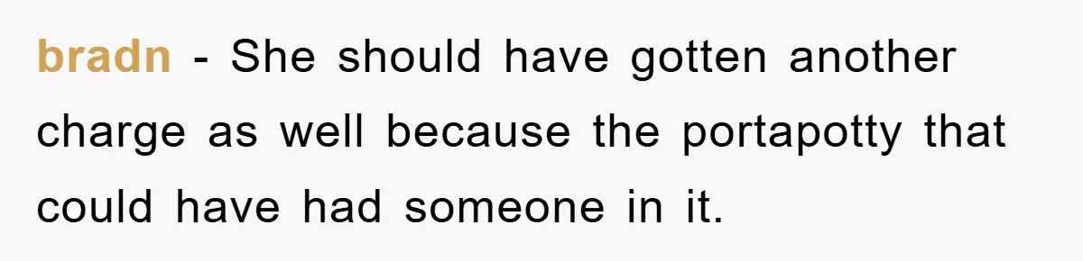 bradn − She should have gotten another charge as well because the portapotty that could have had someone in it.