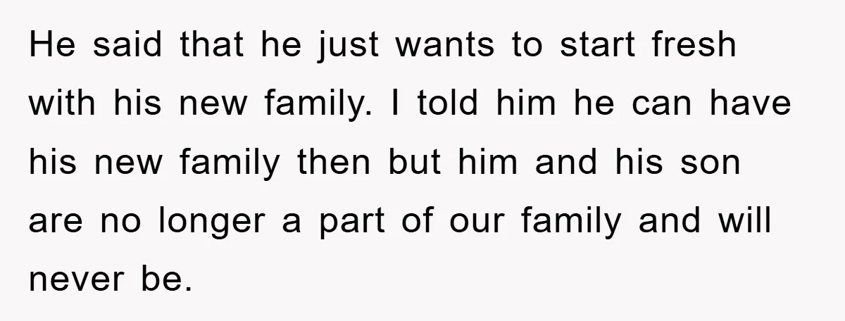He said that he just wants to start fresh with his new family. I told him he can have his new family then but him and his son are no...