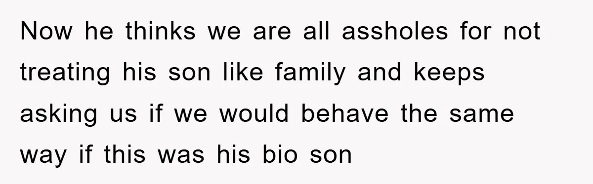 Now he thinks we are all assholes for not treating his son like family and keeps asking us if we would behave the same way if this was his bio...