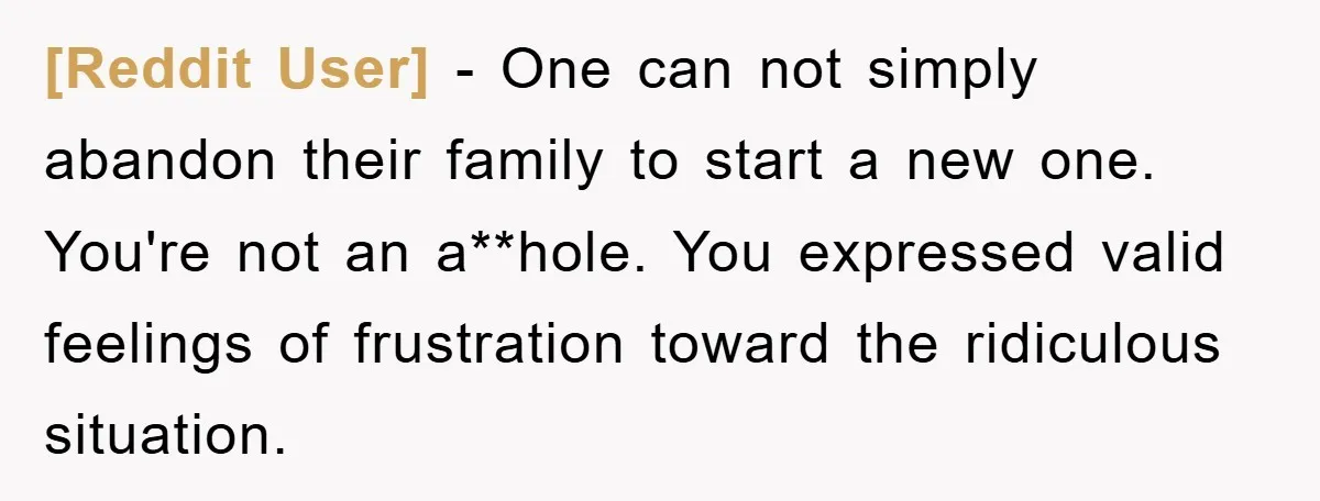 [Reddit User] − One can not simply abandon their family to start a new one. You're not an a**hole. You expressed valid feelings of frustration toward the ridiculous situation.