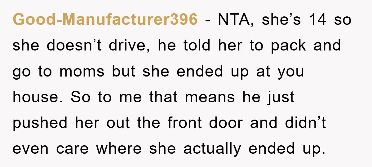 Good-Manufacturer396 − NTA, she’s 14 so she doesn’t drive, he told her to pack and go to moms but she ended up at you house. So to me that means...