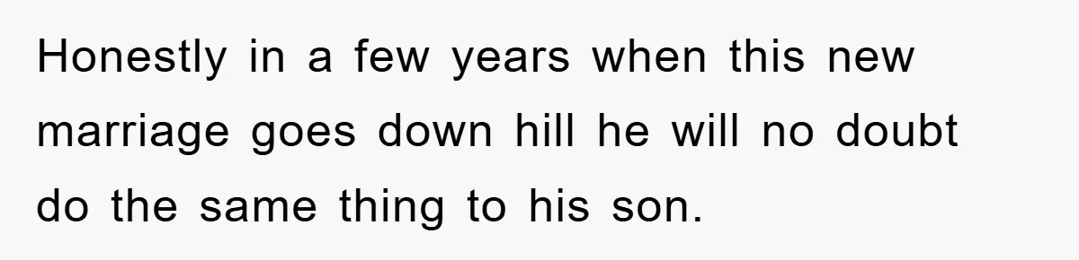 Honestly in a few years when this new marriage goes down hill he will no doubt do the same thing to his son.