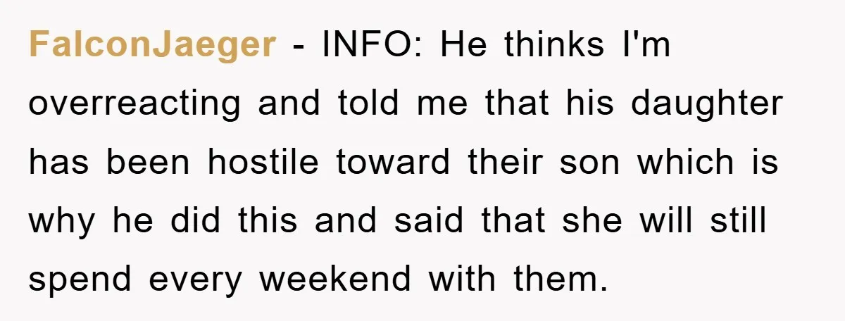 FalconJaeger − INFO: He thinks I'm overreacting and told me that his daughter has been hostile toward their son which is why he did this and said that she will...