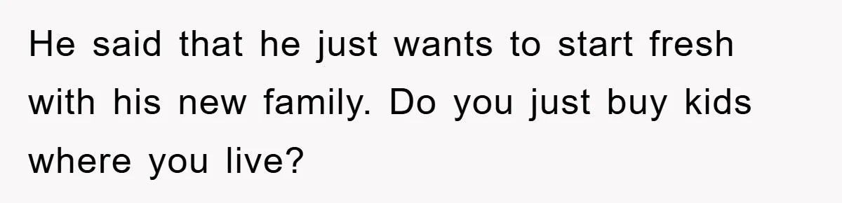 He said that he just wants to start fresh with his new family. Do you just buy kids where you live?