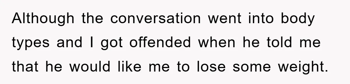 Although the conversation went into body types and I got offended when he told me that he would like me to lose some weight.