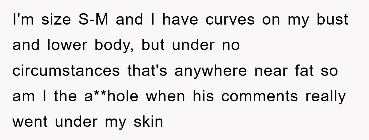 I'm size S-M and I have curves on my bust and lower body, but under no circumstances that's anywhere near fat so am I the a**hole when his comments really...