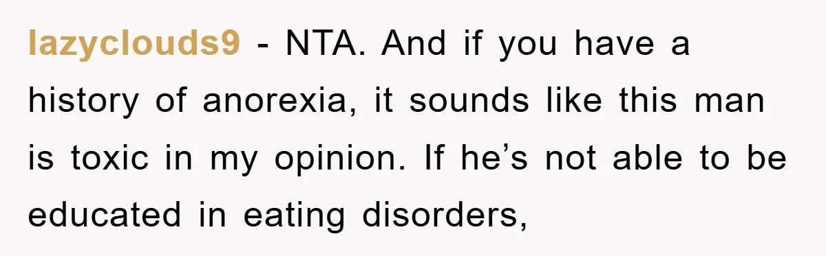 lazyclouds9 − NTA. And if you have a history of anorexia, it sounds like this man is toxic in my opinion. If he’s not able to be educated in eating...