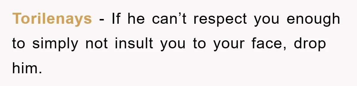 Torilenays − If he can’t respect you enough to simply not insult you to your face, drop him.