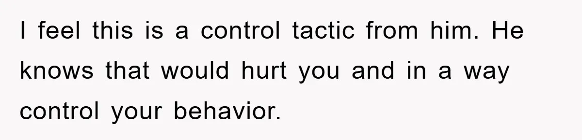 I feel this is a control tactic from him. He knows that would hurt you and in a way control your behavior.