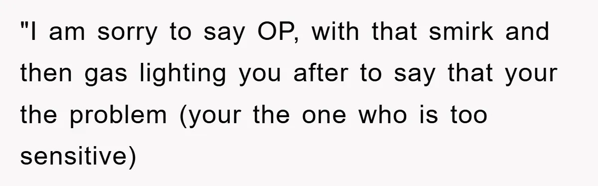 "I am sorry to say OP, with that smirk and then gas lighting you after to say that your the problem (your the one who is too sensitive)