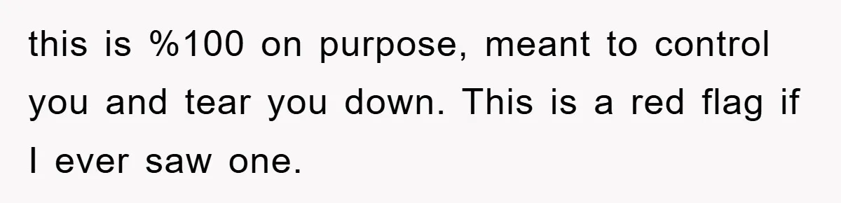 this is %100 on purpose, meant to control you and tear you down. This is a red flag if I ever saw one.