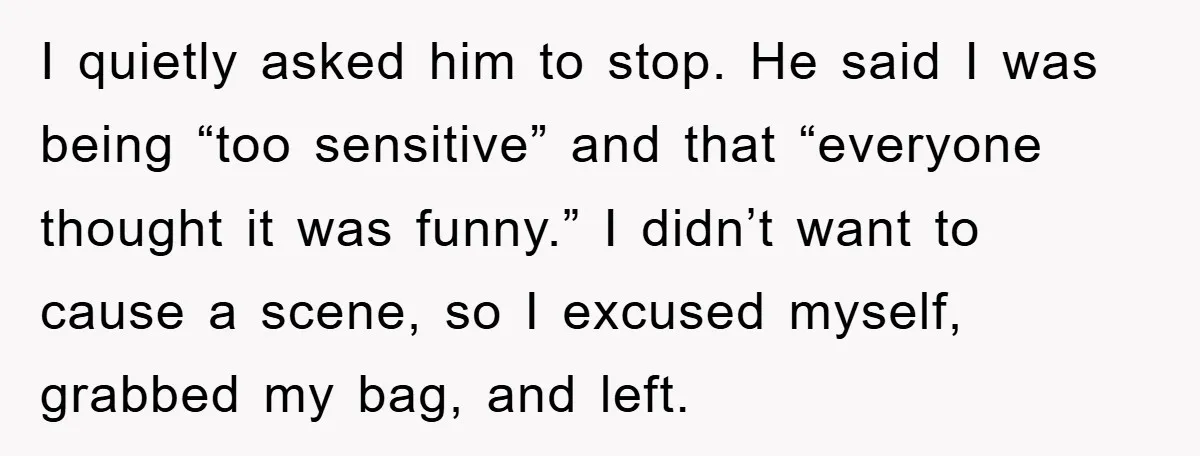 I quietly asked him to stop. He said I was being “too sensitive” and that “everyone thought it was funny.” I didn’t want to cause a scene, so I excused...