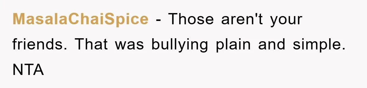 MasalaChaiSpice − Those aren't your friends. That was bullying plain and simple. NTA