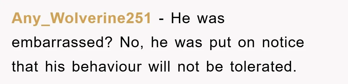 Any_Wolverine251 − He was embarrassed? No, he was put on notice that his behaviour will not be tolerated.