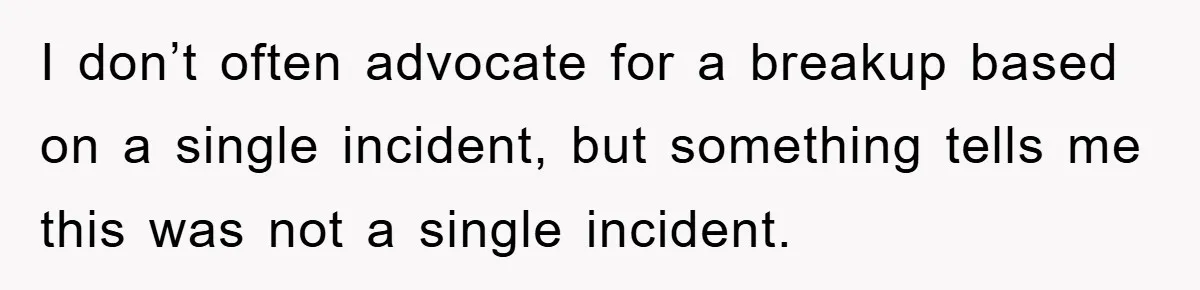 I don’t often advocate for a breakup based on a single incident, but something tells me this was not a single incident.