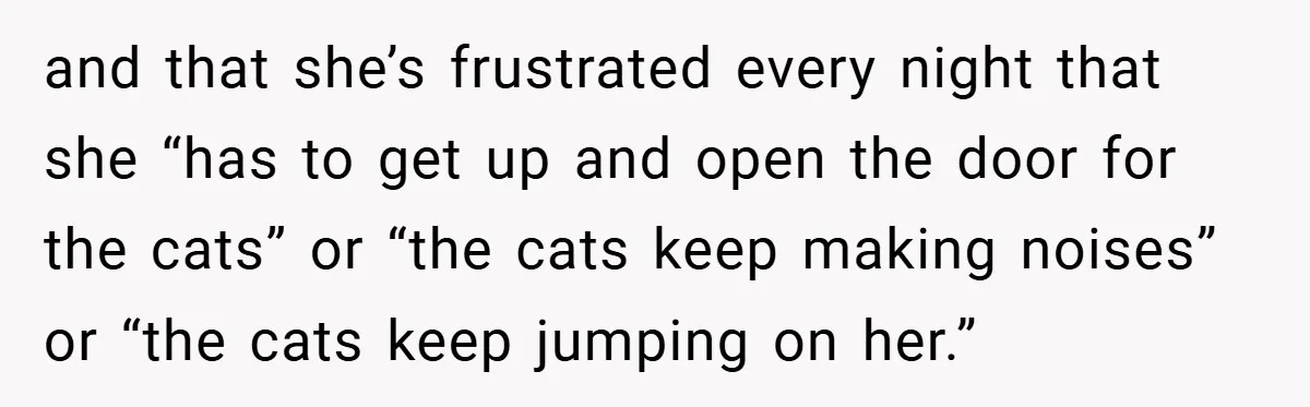 and that she’s frustrated every night that she “has to get up and open the door for the cats” or “the cats keep making noises” or “the cats keep jumping...