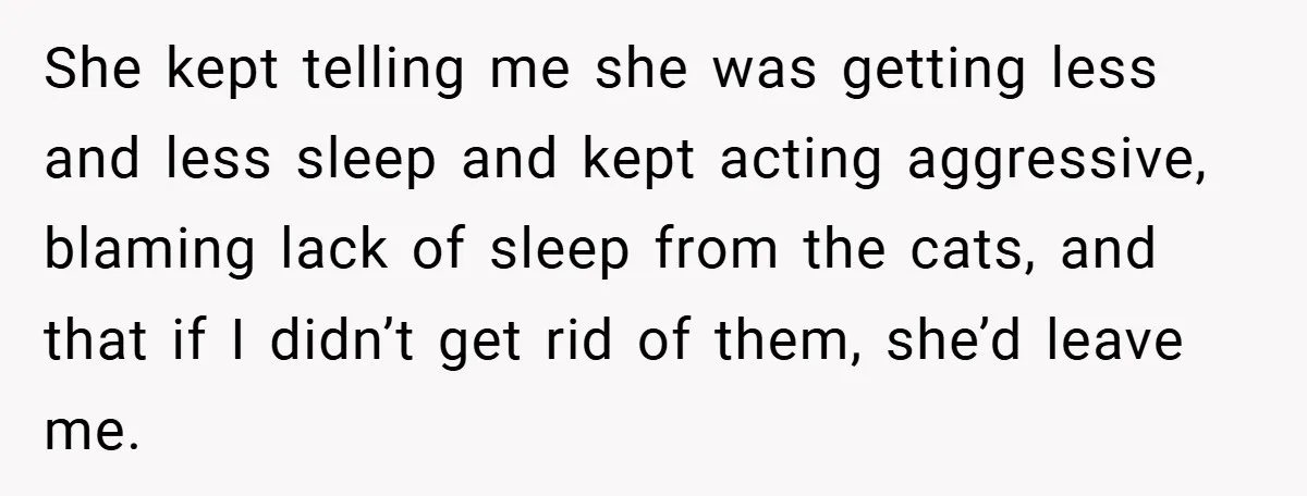 She kept telling me she was getting less and less sleep and kept acting aggressive, blaming lack of sleep from the cats, and that if I didn’t get rid of...
