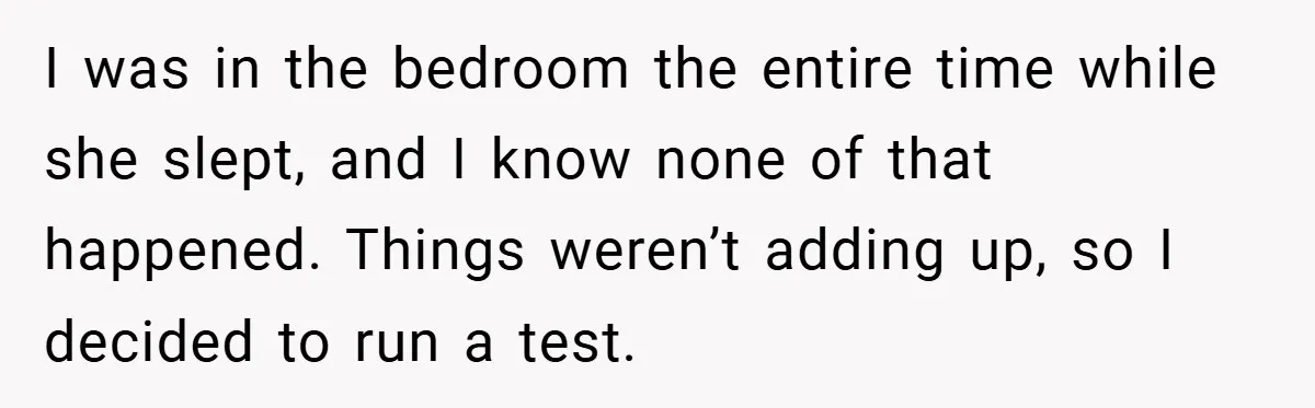 I was in the bedroom the entire time while she slept, and I know none of that happened. Things weren’t adding up, so I decided to run a test.