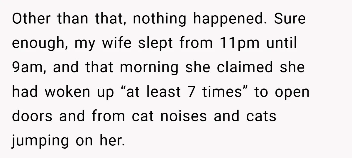 Other than that, nothing happened. Sure enough, my wife slept from 11pm until 9am, and that morning she claimed she had woken up “at least 7 times” to open doors...