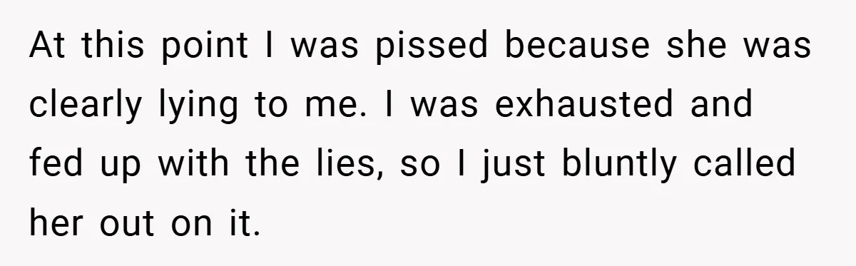 At this point I was pissed because she was clearly lying to me. I was exhausted and fed up with the lies, so I just bluntly called her out on...