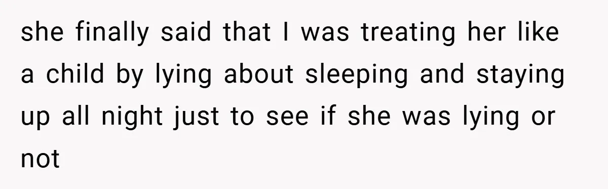 she finally said that I was treating her like a child by lying about sleeping and staying up all night just to see if she was lying or not