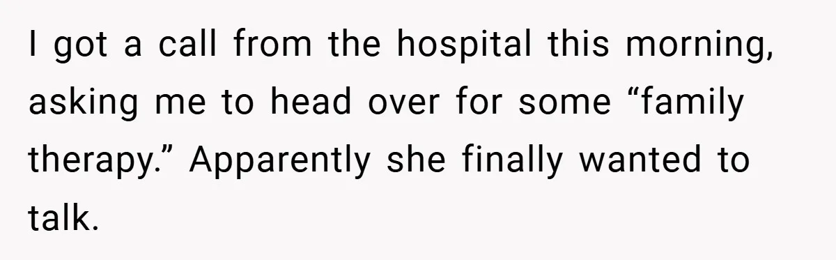 I got a call from the hospital this morning, asking me to head over for some “family therapy.” Apparently she finally wanted to talk.
