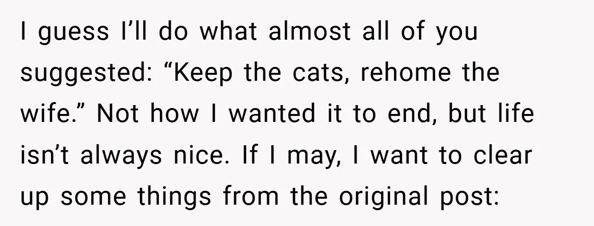 I guess I’ll do what almost all of you suggested: “Keep the cats, rehome the wife.” Not how I wanted it to end, but life isn’t always nice. If I...