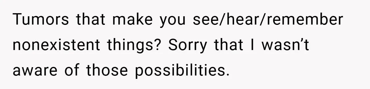 Tumors that make you see/hear/remember nonexistent things? Sorry that I wasn’t aware of those possibilities.