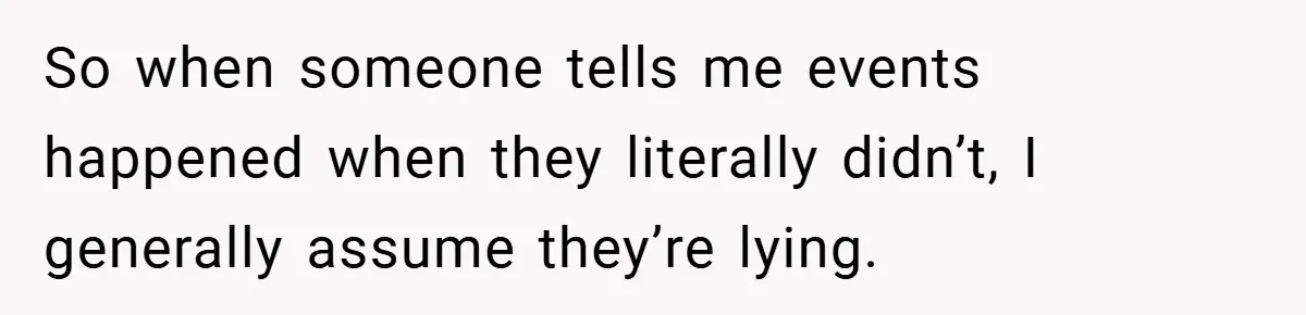 So when someone tells me events happened when they literally didn’t, I generally assume they’re lying.