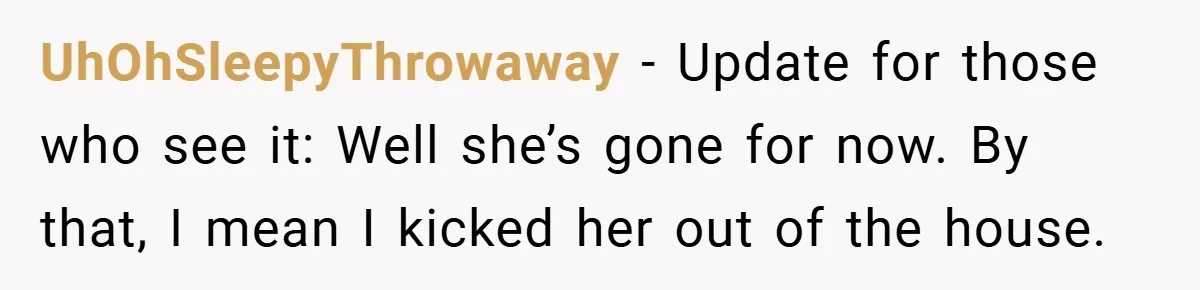 UhOhSleepyThrowaway − Update for those who see it: Well she’s gone for now. By that, I mean I kicked her out of the house.