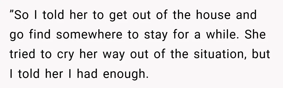 ”So I told her to get out of the house and go find somewhere to stay for a while. She tried to cry her way out of the situation, but...