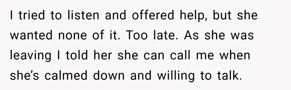 I tried to listen and offered help, but she wanted none of it. Too late. As she was leaving I told her she can call me when she’s calmed down...