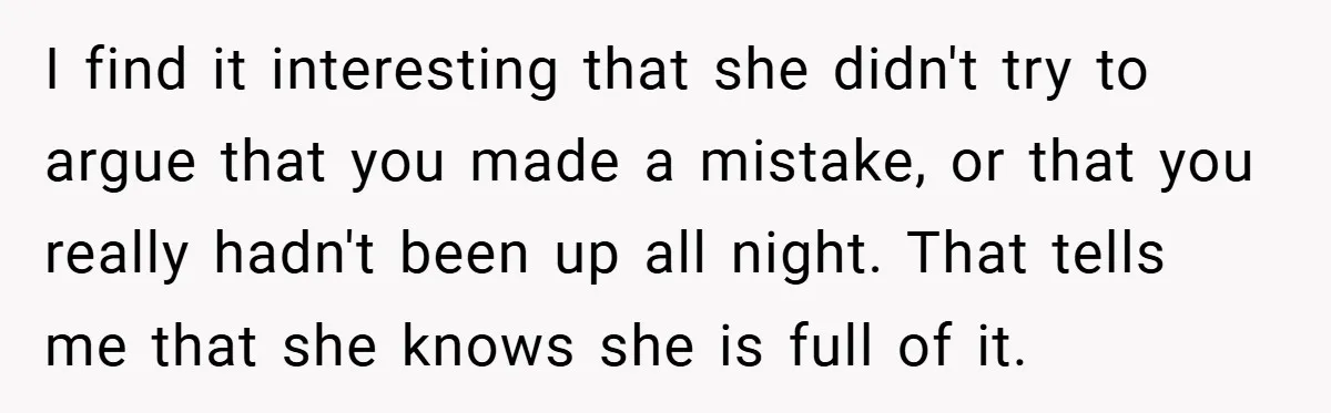 I find it interesting that she didn't try to argue that you made a mistake, or that you really hadn't been up all night. That tells me that she knows...
