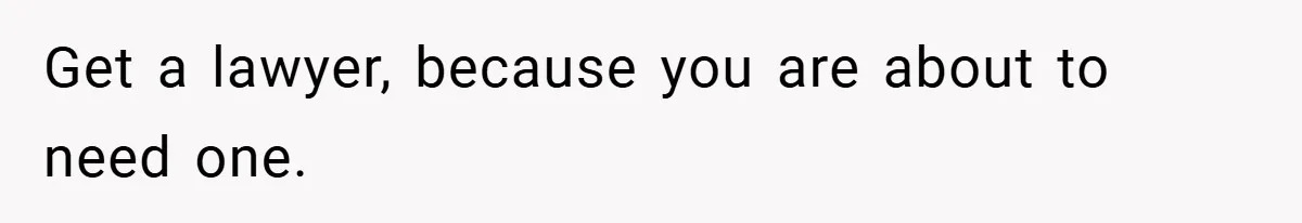 Get a lawyer, because you are about to need one.