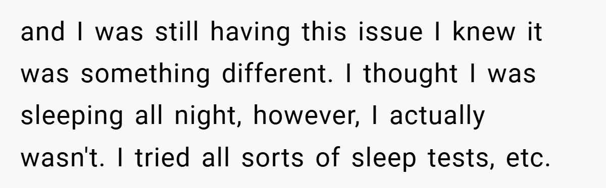 and I was still having this issue I knew it was something different. I thought I was sleeping all night, however, I actually wasn't. I tried all sorts of sleep...