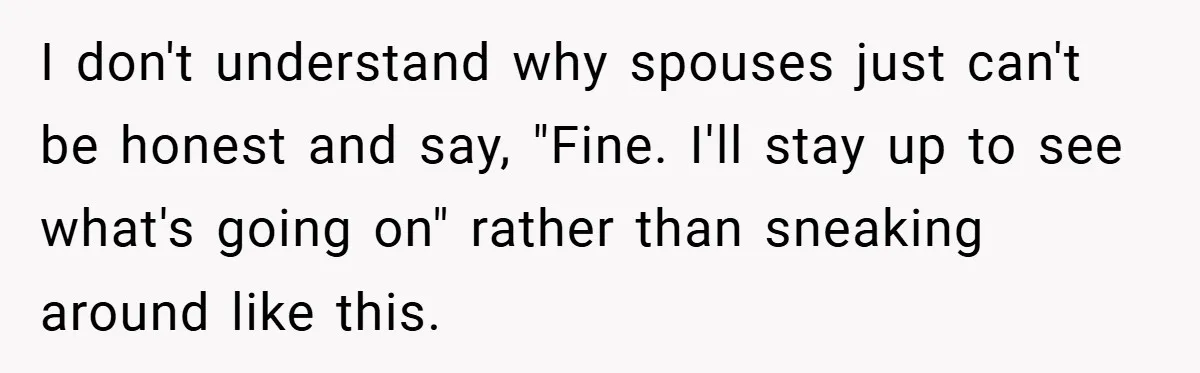 I don't understand why spouses just can't be honest and say, "Fine. I'll stay up to see what's going on" rather than sneaking around like this.