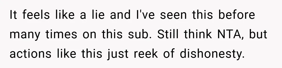 It feels like a lie and I've seen this before many times on this sub. Still think NTA, but actions like this just reek of dishonesty.