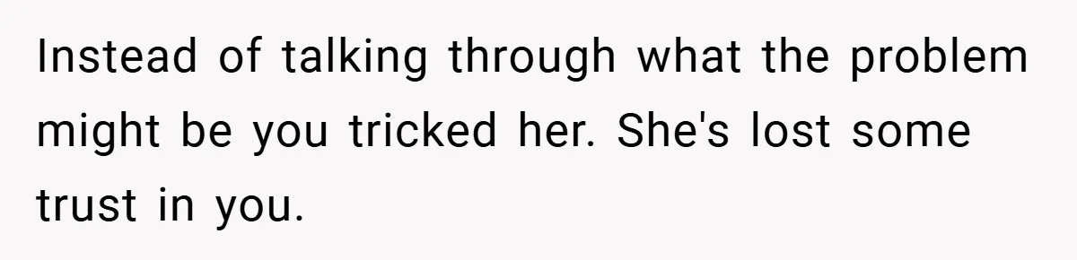 Instead of talking through what the problem might be you tricked her. She's lost some trust in you.