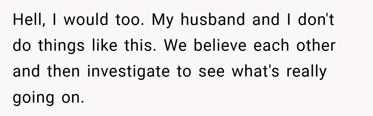 Hell, I would too. My husband and I don't do things like this. We believe each other and then investigate to see what's really going on.