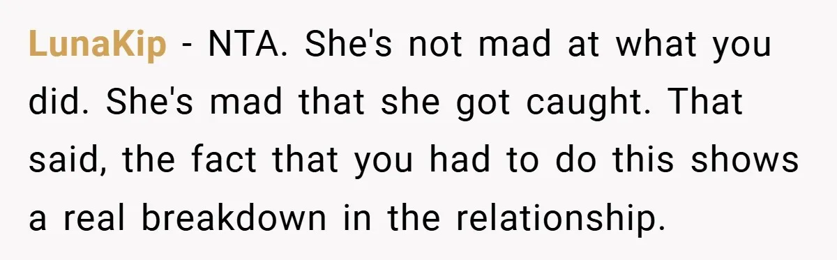 LunaKip − NTA. She's not mad at what you did. She's mad that she got caught. That said, the fact that you had to do this shows a real breakdown...