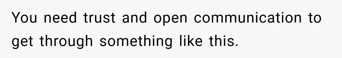 You need trust and open communication to get through something like this.