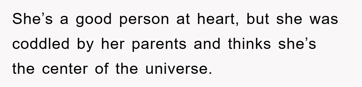 She’s a good person at heart, but she was coddled by her parents and thinks she’s the center of the universe.